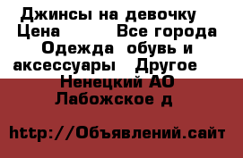 Джинсы на девочку  › Цена ­ 450 - Все города Одежда, обувь и аксессуары » Другое   . Ненецкий АО,Лабожское д.